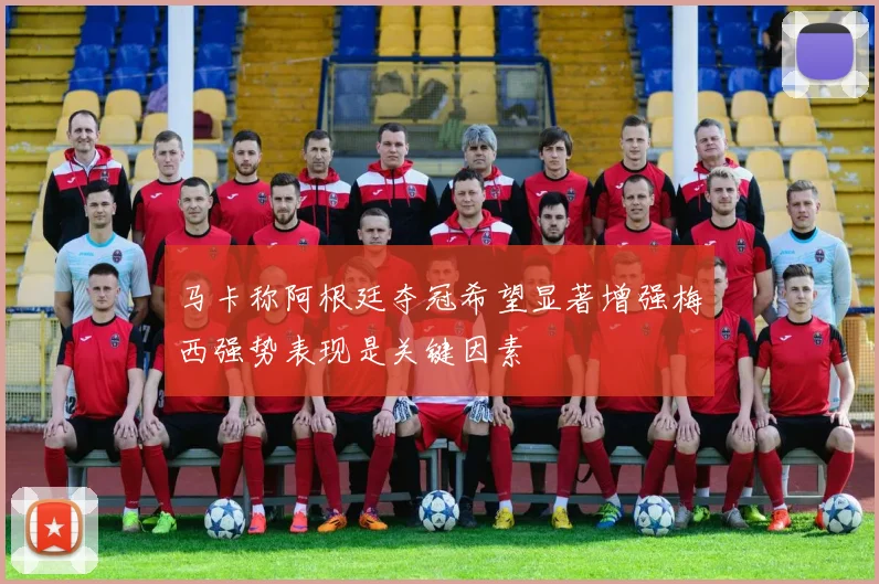 马卡称阿根廷夺冠希望显著增强梅西强势表现是关键因素