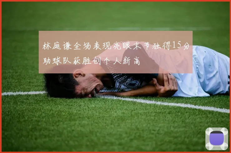 林庭谦全场表现亮眼末节独得15分助球队获胜创个人新高
