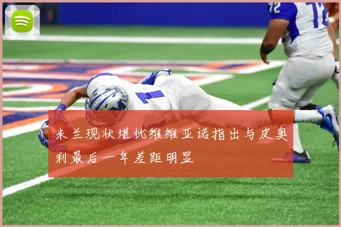 米兰现状堪忧维维亚诺指出与皮奥利最后一年差距明显