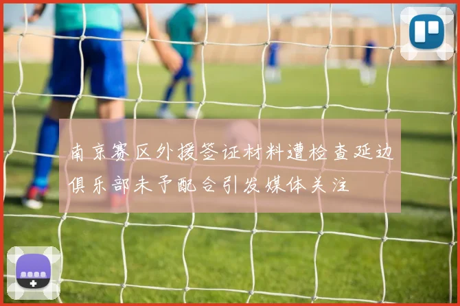 南京赛区外援签证材料遭检查延边俱乐部未予配合引发媒体关注