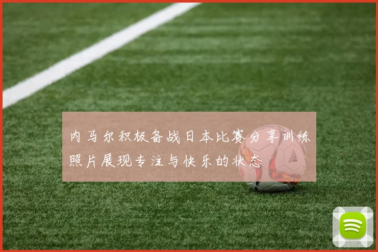 内马尔积极备战日本比赛分享训练照片展现专注与快乐的状态