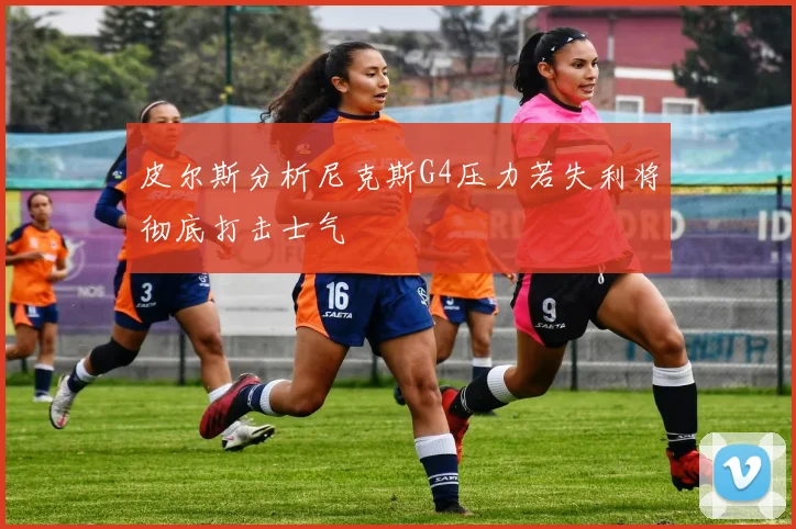 皮尔斯分析尼克斯G4压力若失利将彻底打击士气
