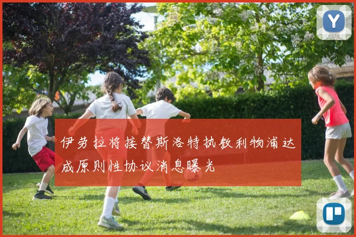 伊劳拉将接替斯洛特执教利物浦达成原则性协议消息曝光