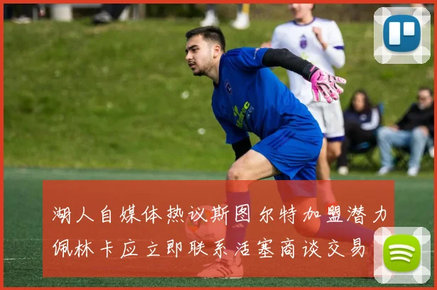 湖人自媒体热议斯图尔特加盟潜力佩林卡应立即联系活塞商谈交易