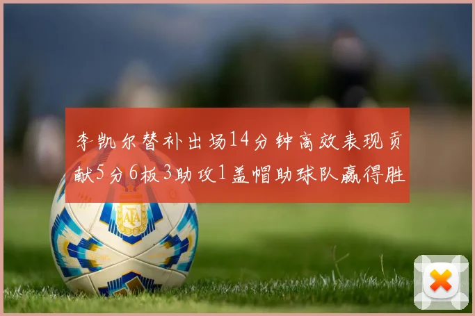 李凯尔替补出场14分钟高效表现贡献5分6板3助攻1盖帽助球队赢得胜利