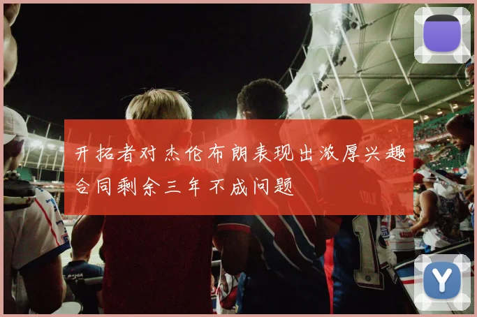 开拓者对杰伦布朗表现出浓厚兴趣合同剩余三年不成问题