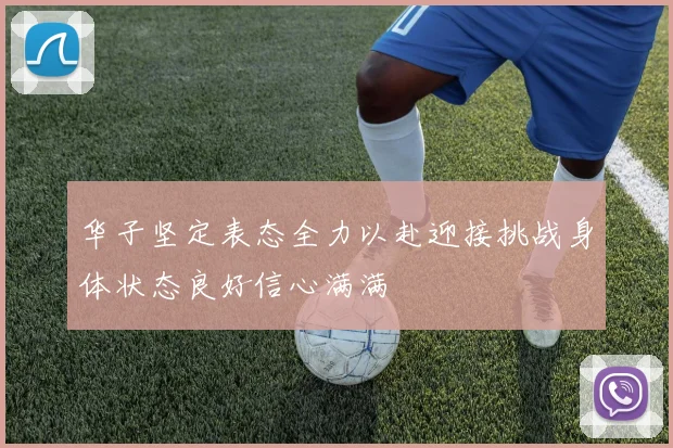 华子坚定表态全力以赴迎接挑战身体状态良好信心满满