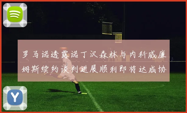 罗马诺透露诺丁汉森林与内科威廉姆斯续约谈判进展顺利即将达成协议