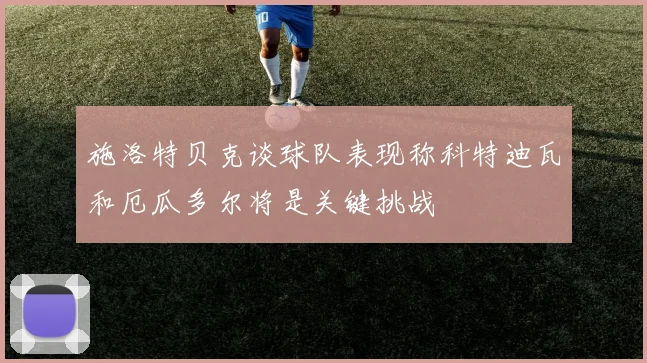施洛特贝克谈球队表现称科特迪瓦和厄瓜多尔将是关键挑战