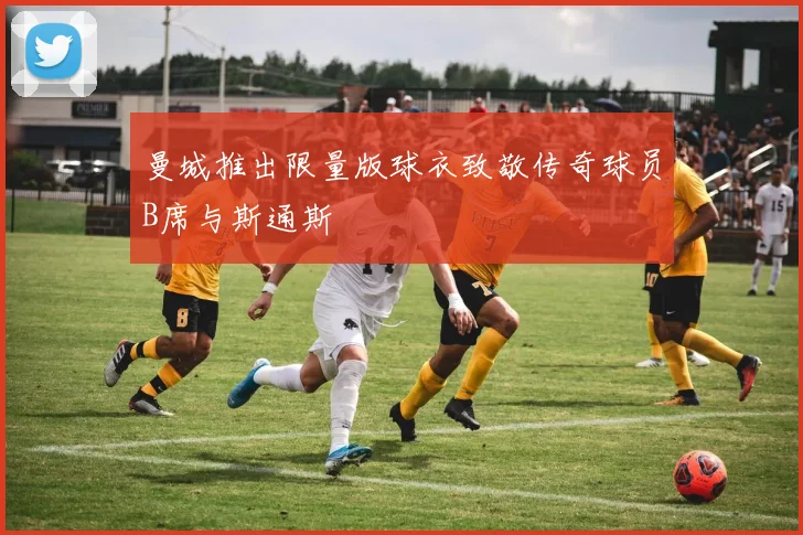 曼城推出限量版球衣致敬传奇球员B席与斯通斯