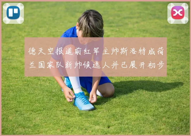 德天空报道前红军主帅斯洛特成荷兰国家队新帅候选人并已展开初步谈判