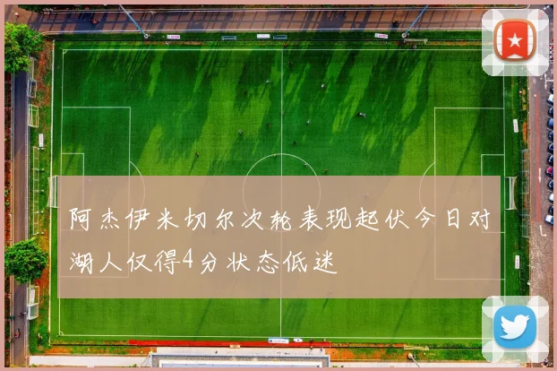 阿杰伊米切尔次轮表现起伏今日对湖人仅得4分状态低迷