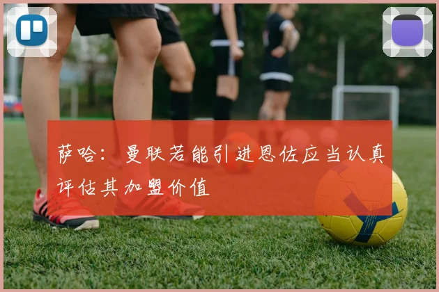 萨哈：曼联若能引进恩佐应当认真评估其加盟价值