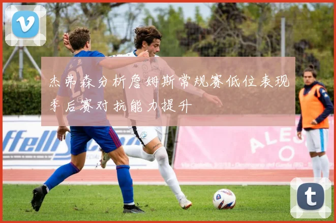 杰弗森分析詹姆斯常规赛低位表现季后赛对抗能力提升