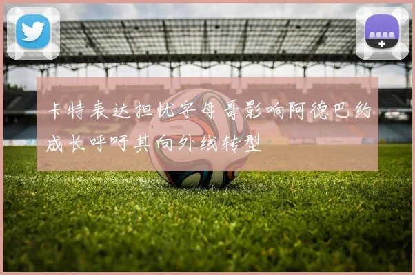卡特表达担忧字母哥影响阿德巴约成长呼吁其向外线转型