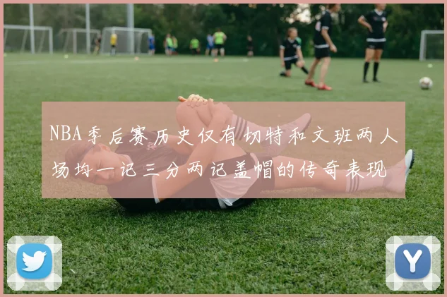NBA季后赛历史仅有切特和文班两人场均一记三分两记盖帽的传奇表现
