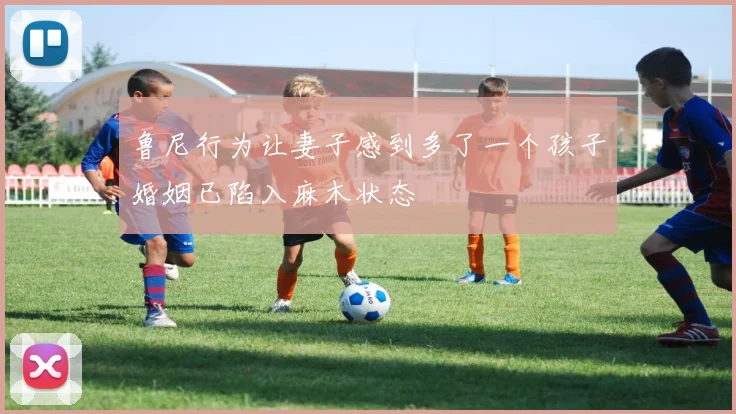 鲁尼行为让妻子感到多了一个孩子婚姻已陷入麻木状态