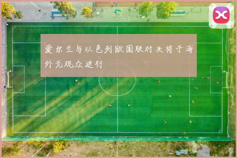 爱尔兰与以色列欧国联对决将于海外无观众进行