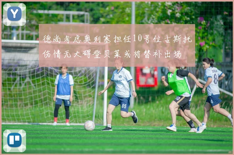 德尚考虑奥利塞担任10号位古斯托伤情无大碍登贝莱或将替补出场