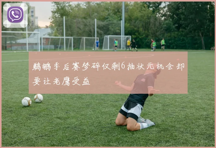 鹈鹕季后赛梦碎仅剩6抽状元机会却要让老鹰受益