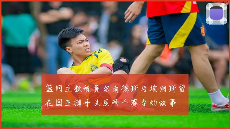 篮网主教练费尔南德斯与埃利斯曾在国王携手共度两个赛季的故事