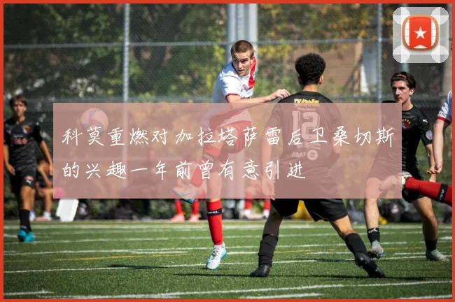 科莫重燃对加拉塔萨雷后卫桑切斯的兴趣一年前曾有意引进