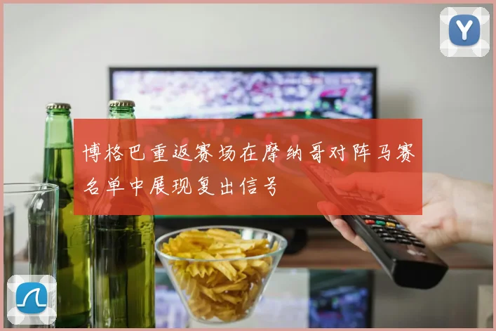 博格巴重返赛场在摩纳哥对阵马赛名单中展现复出信号