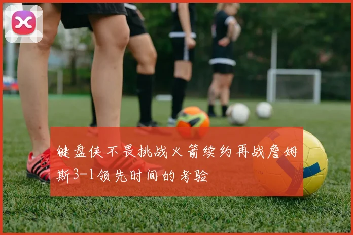 键盘侠不畏挑战火箭续约再战詹姆斯3-1领先时间的考验
