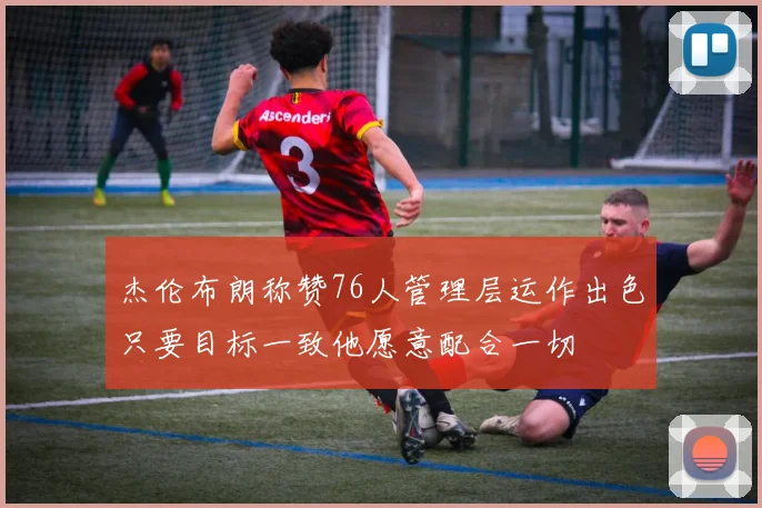 杰伦布朗称赞76人管理层运作出色只要目标一致他愿意配合一切