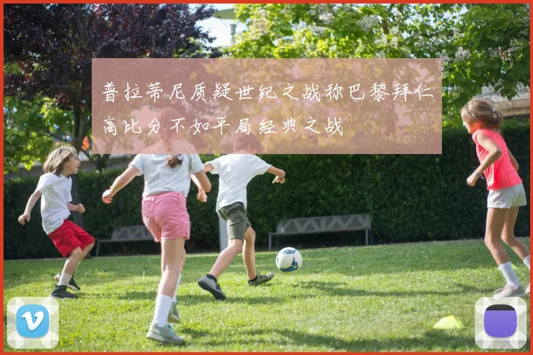 普拉蒂尼质疑世纪之战称巴黎拜仁高比分不如平局经典之战