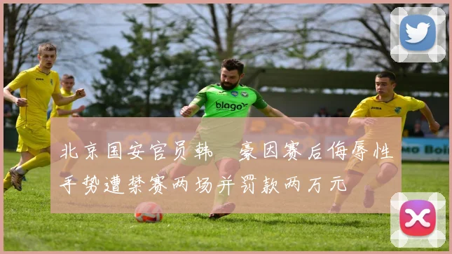 北京国安官员韩瑀豪因赛后侮辱性手势遭禁赛两场并罚款两万元